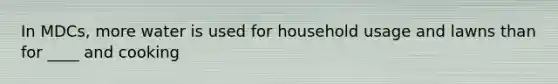 In MDCs, more water is used for household usage and lawns than for ____ and cooking