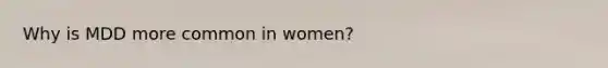 Why is MDD more common in women?