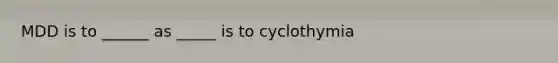 MDD is to ______ as _____ is to cyclothymia