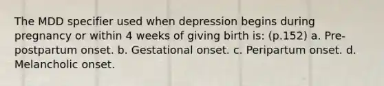 The MDD specifier used when depression begins during pregnancy or within 4 weeks of giving birth is: (p.152) a. Pre-postpartum onset. b. Gestational onset. c. Peripartum onset. d. Melancholic onset.