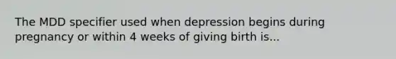 The MDD specifier used when depression begins during pregnancy or within 4 weeks of giving birth is...