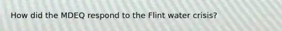 How did the MDEQ respond to the Flint water crisis?