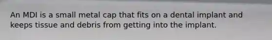 An MDI is a small metal cap that fits on a dental implant and keeps tissue and debris from getting into the implant.