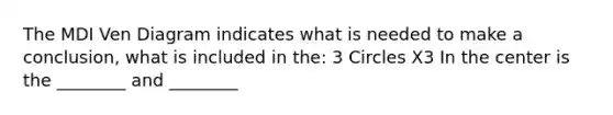The MDI Ven Diagram indicates what is needed to make a conclusion, what is included in the: 3 Circles X3 In the center is the ________ and ________