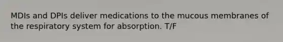 MDIs and DPIs deliver medications to the mucous membranes of the respiratory system for absorption. T/F