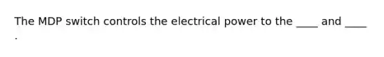 The MDP switch controls the electrical power to the ____ and ____ .