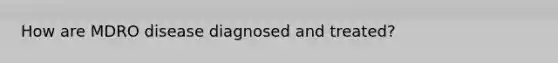 How are MDRO disease diagnosed and treated?