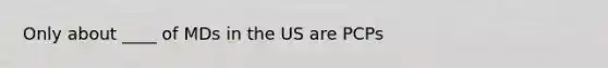 Only about ____ of MDs in the US are PCPs