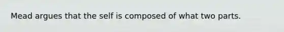 Mead argues that the self is composed of what two parts.