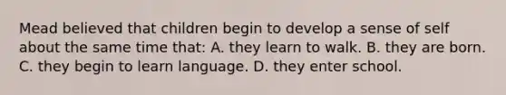 Mead believed that children begin to develop a sense of self about the same time that: A. they learn to walk. B. they are born. C. they begin to learn language. D. they enter school.