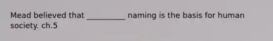 Mead believed that __________ naming is the basis for human society. ch.5