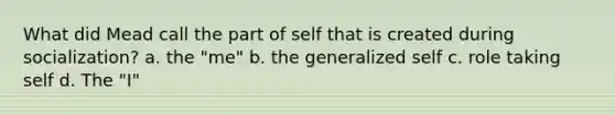 What did Mead call the part of self that is created during socialization? a. the "me" b. the generalized self c. role taking self d. The "I"