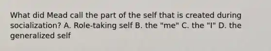 What did Mead call the part of the self that is created during socialization? A. Role-taking self B. the "me" C. the "I" D. the generalized self