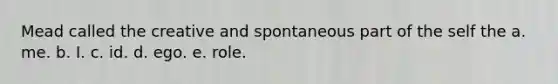 Mead called the creative and spontaneous part of the self the a. me. b. I. c. id. d. ego. e. role.