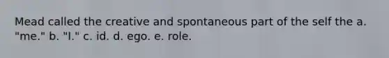 Mead called the creative and spontaneous part of the self the a. "me." b. "I." c. id. d. ego. e. role.