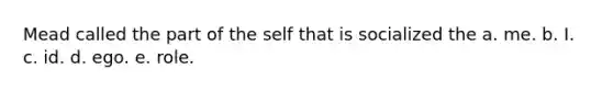 Mead called the part of the self that is socialized the a. me. b. I. c. id. d. ego. e. role.