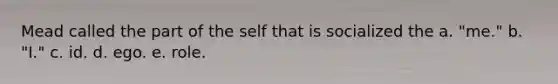 Mead called the part of the self that is socialized the a. "me." b. "I." c. id. d. ego. e. role.