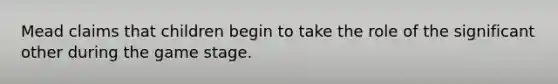 Mead claims that children begin to take the role of the significant other during the game stage.