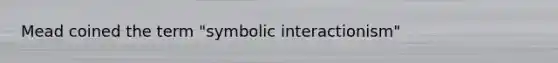 Mead coined the term "symbolic interactionism"