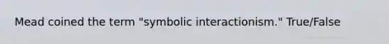 Mead coined the term "symbolic interactionism." True/False