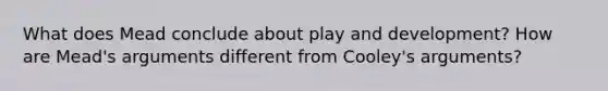 What does Mead conclude about play and development? How are Mead's arguments different from Cooley's arguments?