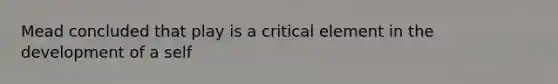 Mead concluded that play is a critical element in the development of a self