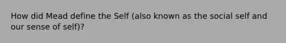 How did Mead define the Self (also known as the social self and our sense of self)?