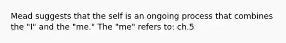 Mead suggests that the self is an ongoing process that combines the "I" and the "me." The "me" refers to: ch.5