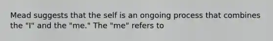 Mead suggests that the self is an ongoing process that combines the "I" and the "me." The "me" refers to