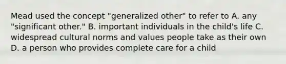 Mead used the concept "generalized other" to refer to A. any "significant other." B. important individuals in the child's life C. widespread cultural norms and values people take as their own D. a person who provides complete care for a child