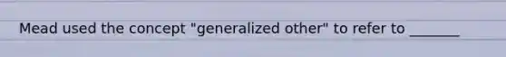 Mead used the concept "generalized other" to refer to _______