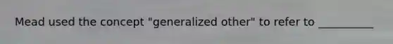 Mead used the concept "generalized other" to refer to __________