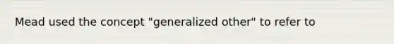 Mead used the concept "generalized other" to refer to