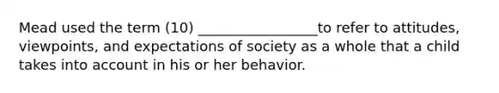 Mead used the term (10) _________________to refer to attitudes, viewpoints, and expectations of society as a whole that a child takes into account in his or her behavior.