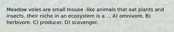 Meadow voles are small mouse -like animals that eat plants and insects. their niche in an ecosystem is a ... A) omnivore. B) herbivore. C) producer. D) scavenger.