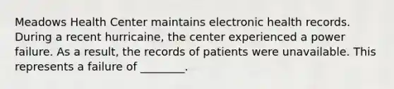 Meadows Health Center maintains electronic health records. During a recent hurricaine, the center experienced a power failure. As a result, the records of patients were unavailable. This represents a failure of ________.