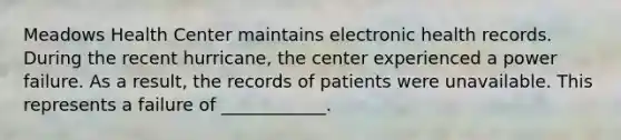 Meadows Health Center maintains electronic health records. During the recent hurricane, the center experienced a power failure. As a result, the records of patients were unavailable. This represents a failure of ____________.