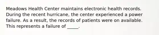 Meadows Health Center maintains electronic health records. During the recent hurricane, the center experienced a power failure. As a result, the records of patients were on available. This represents a failure of _____.