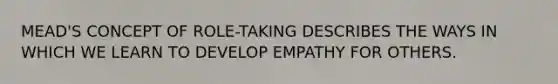 MEAD'S CONCEPT OF ROLE-TAKING DESCRIBES THE WAYS IN WHICH WE LEARN TO DEVELOP EMPATHY FOR OTHERS.