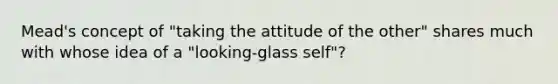 Mead's concept of "taking the attitude of the other" shares much with whose idea of a "looking-glass self"?