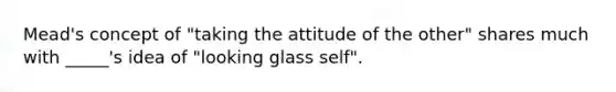 Mead's concept of "taking the attitude of the other" shares much with _____'s idea of "looking glass self".