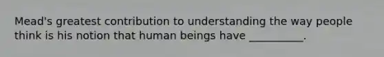 Mead's greatest contribution to understanding the way people think is his notion that human beings have __________.