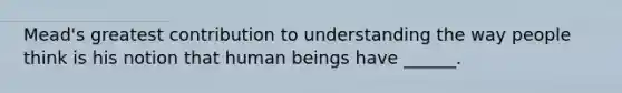 Mead's greatest contribution to understanding the way people think is his notion that human beings have ______.