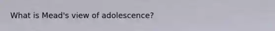 What is Mead's view of adolescence?