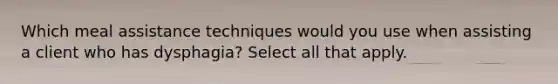 Which meal assistance techniques would you use when assisting a client who has dysphagia? Select all that apply.