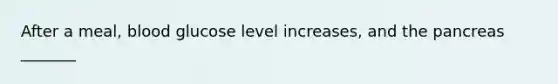 After a meal, blood glucose level increases, and the pancreas _______