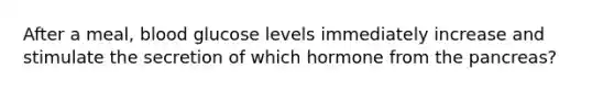 After a meal, blood glucose levels immediately increase and stimulate the secretion of which hormone from the pancreas?