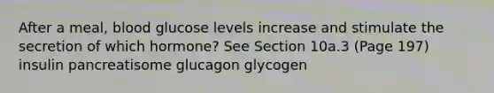 After a meal, blood glucose levels increase and stimulate the secretion of which hormone? See Section 10a.3 (Page 197) insulin pancreatisome glucagon glycogen