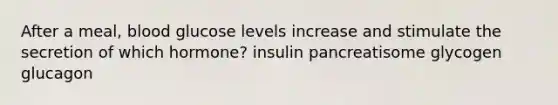 After a meal, blood glucose levels increase and stimulate the secretion of which hormone? insulin pancreatisome glycogen glucagon