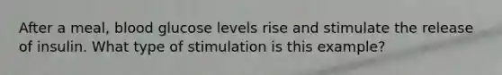 After a meal, blood glucose levels rise and stimulate the release of insulin. What type of stimulation is this example?